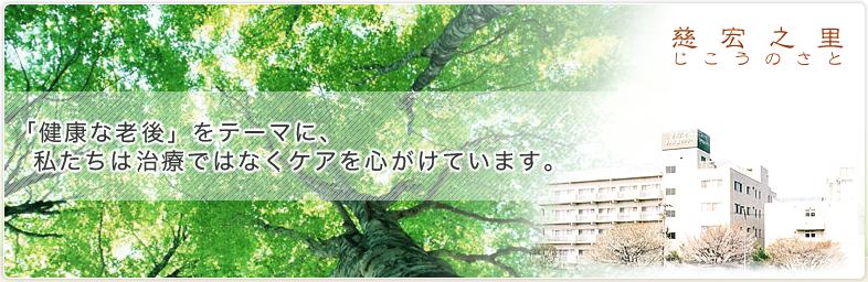 慈宏之里(じこうのさと) - 「健康な老後」をテーマに、私たちは治療ではなくケアを心がけています。